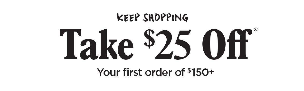 Keep Shopping | Take $25 Off* Your first order of $150+