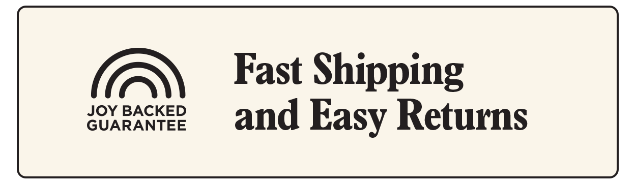 Fast shipping and easy returns with our Joy-Backed Guarantee