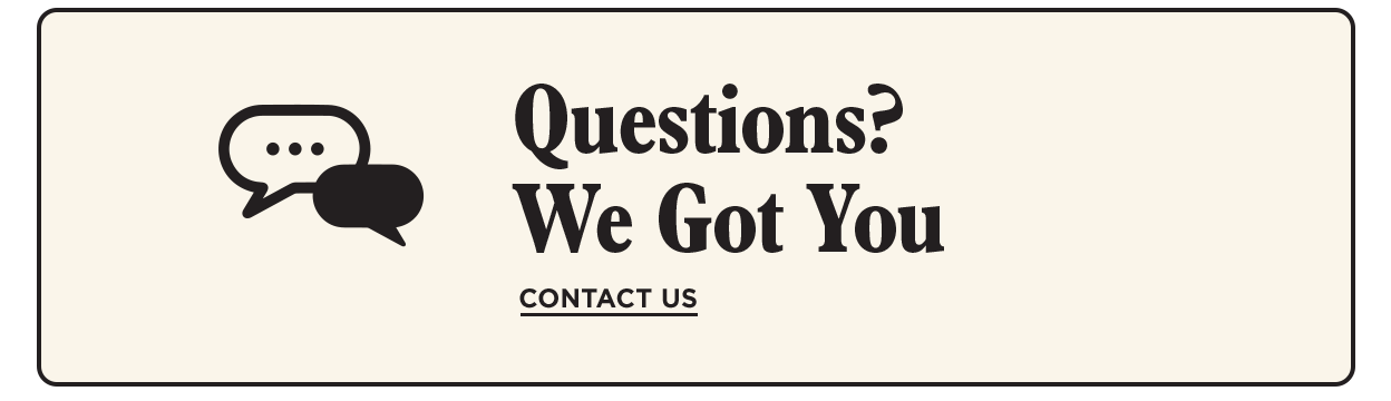 Questions? We got you. Contact Us