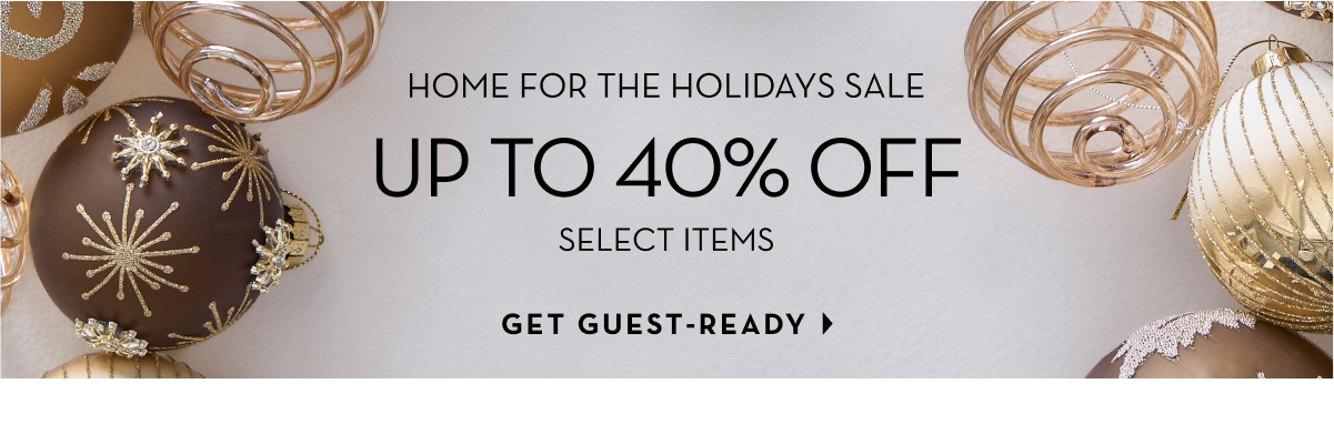 Home for the Holidays: Up to 40% Off Select Items. Get Guest-Ready.