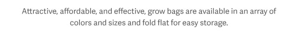 Attractive, affordable, and effective, grow bags are available in an array of colors and sizes and fold flat for easy storage.