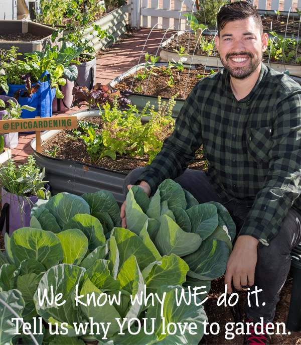 We know why WE do it. Tell us why YOU love to garden.