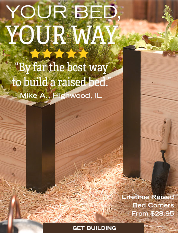 Your Bed, Your Way. Five star review: "By far the best way to build a raised bed." - Mike A. Highwood, IL. Lifetime Raised Bed Corners from $28.95