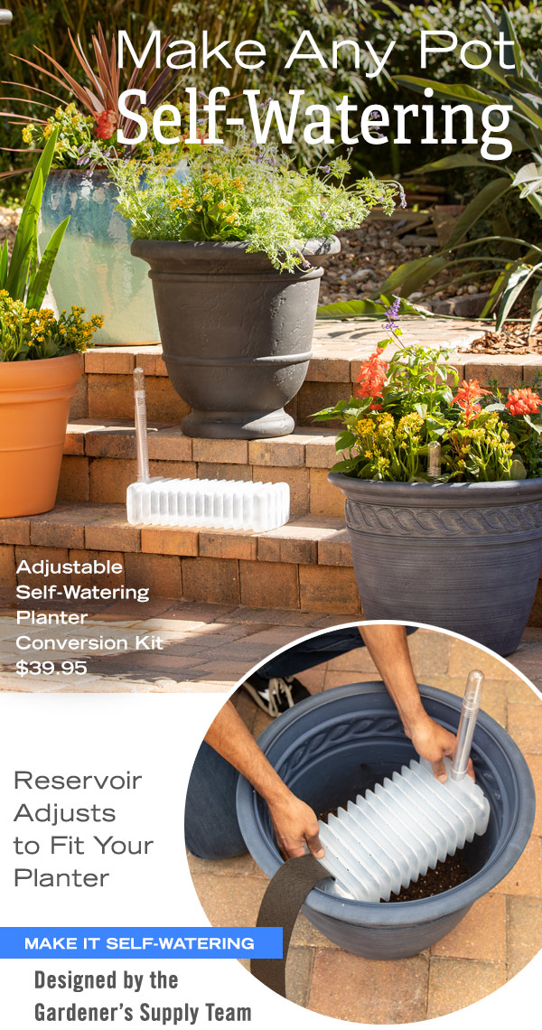 Make Any Pot Self-Watering. Adjustable Self-Watering Planter Conversion Kit $39.95. Reservoir Adjusts to Fit Your Planter. Make it self-watering Designed by the Gardener's Supply Team