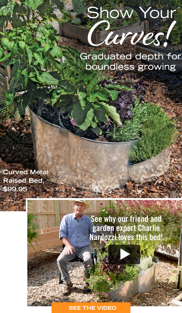 Show your curves! Graduated depth for boundless growing. Curved Metal Raised Bed, $99.95. See why our friend and garden expert Charlie Nardozzi loves this bed! See the video!