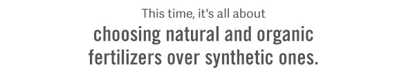 This time, it's all about choosing natural and organic fertilizers over synthetic ones