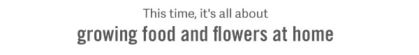 This time, it's all about growing food and flowers at home.