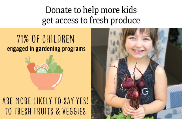 Donate to help more kids get access to fresh produce. 71% of children engaged in gardening programs are more likely to say Yes! to fresh fruits and veggies