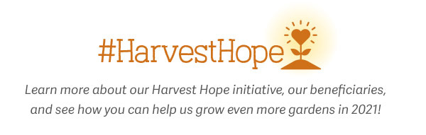 #HarvestHope Learn more about our Harvest Hope Initiative, our beneficiaries, and see how you can help us grow even more gardens in 2021!