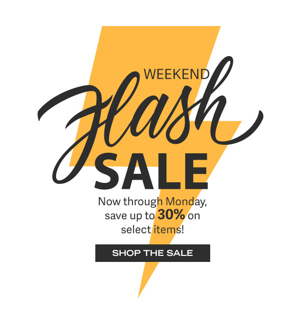 Weekend Flash Sale! Now through Monday, save up to 30% on select items! Shop the Sale