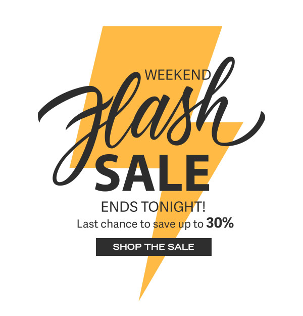 Weekend Flash Sale! Ends Tonight! Last chance to save up to 30%. Shop the Sale