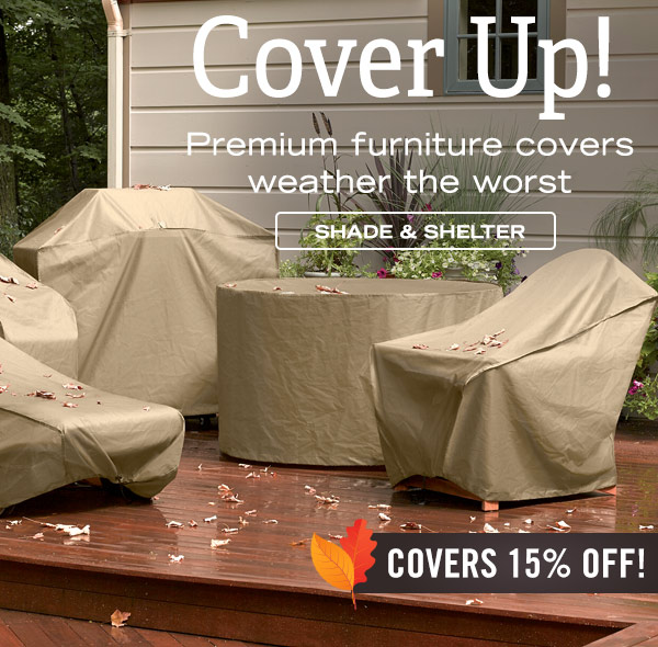 Cover Up! Premium furniture covers weather the worst. Covers now 15% off!