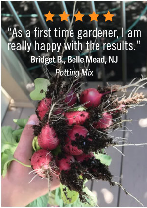 “As a first time gardener, I am really happy with the results.” - Bridget B,. Belle Mead, NJ - Potting mix