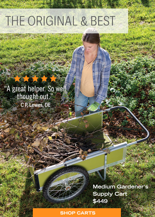 The Original & Best. Medium Gardener's Supply Cart, $449. 5-Star Review: "A great helper. So well thought out." C P, Lewes, DE