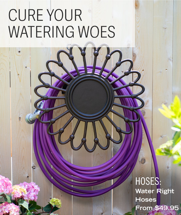 Cure Your Watering Woes. Shop Hoses. Pictured: Water Right Hoses from $49.95