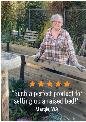 Five-star Review: "Such a perfect product for setting up a raised bed!" Margie, WA