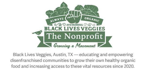 Black Lives Veggies, Austin, TX — educating and empowering disenfranchised communities to grow their own healthy organic food and increasing access to these vital resources since 2020.