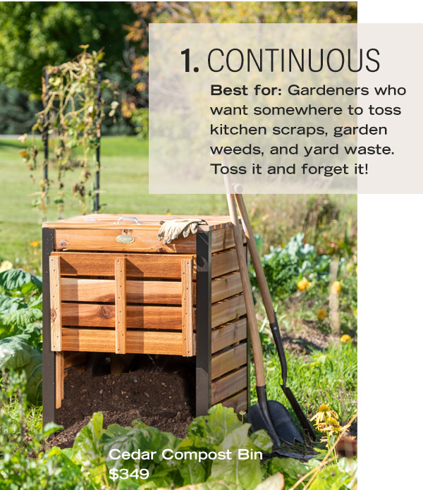 1. Continuous. Best for: Gardeners who want somewhere to toss kitchen scraps, garden weeds, and yard waste. Toss it and forget it! Pictured: Cedar Compost Bin $349