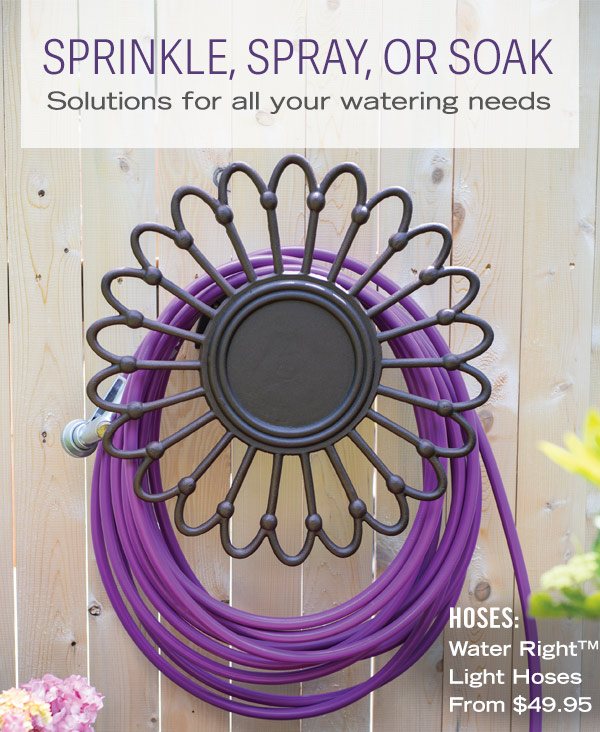 Sprinkle, Spray, or Soak. Solutions for all your watering needs. Hoses Pictured: Water Right Light Hoses From $49.95