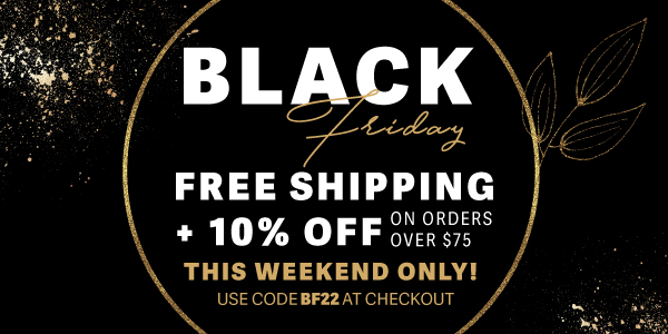 Black Friday - Free Shipping + 10% off on orders over $75 - This Weekend Only! Use code BF22 at checkout! La%w FREE SHIPPING LIS 10% OFF ouer s THIS WEEKEND ONLY! USE CODE BF22 AT CHECKOUT 