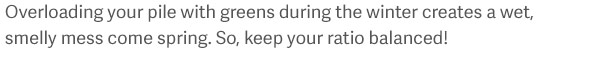 Overloading your pile with greens during the winter creates a wet, smelly mess come spring. So, keep your ratio balanced!
