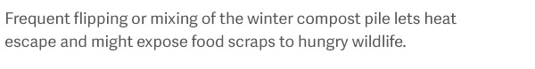 Frequent flipping or mixing of the winter compost pile lets heat escape and might expose food scraps to hungry wildlife.