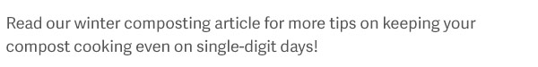 Read our winter composting article for more tips on keeping your compost cooking even on single-digit days!