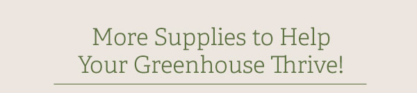 More Supplies to Help Your Greenhouse Thrive!