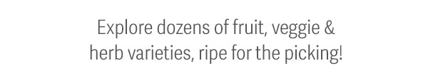Explore dozens of fruit, veggie & herb varieties, ripe for the picking!