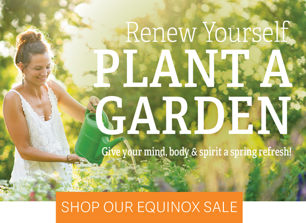 Renew Yourself Plant a Garden - Give your mind, body & spirit a spring refresh! - Shop Our Equinox Sale