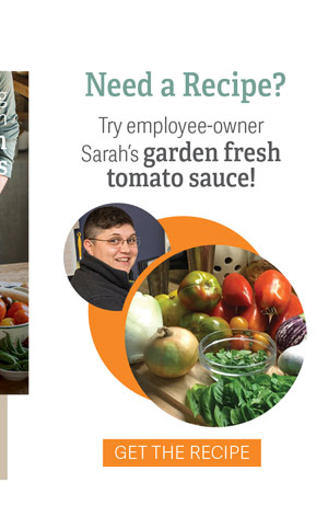 Need a Recipe? Try employee-owner Sarah's garden fresh tomato sauce! Get The Recipe