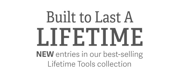 Built to Last a Lifetime - NEW entries in our best-selling Lifetime Tools collection