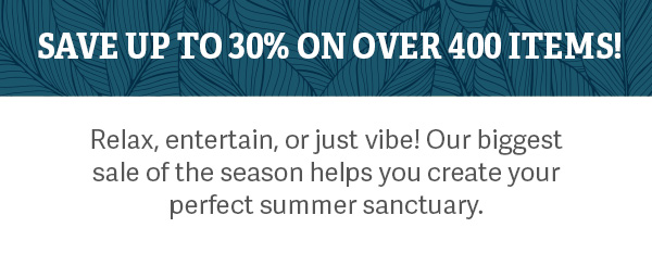 Save Up to 30% On Over 400 Items! - Relax, entertain, or just vibe! Our biggest sale of the season helps you create your perfect summer sanctuary.