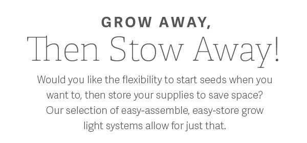 Grow Away, Then Stow Away! Would you like the flexibility to start seeds when you want to, then store your supplies to save space? Our selections of easy-assemble, easy-store grow light systems allow for just that.
