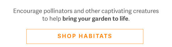 Encourage pollinators and other captivating creatures to help bring your garden to life. - SHOP HABITATS