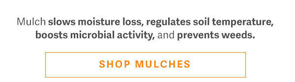 Mulch slows moisture loss, regulates soil temperature, boosts microbial activity, and prevents weeds. - SHOP MULCHES