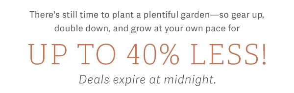 There's still time to plant a plentiful garden - so gear up, double down, and grow at your own pace for UP TO 40% LESS! Deals expire at midnight