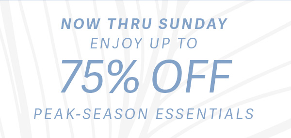 Now Thru Sunday Enjoy Up to 40% OFF Peak-Season Essentials