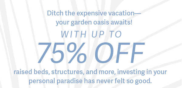 Ditch the expensive vacation - your garden oasis awaits! With up to 40% OFF raised beds, structures, and more, investing in your personal paradise has never felt so good.