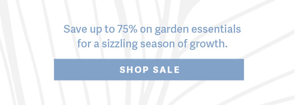 Save up to 75% on garden essentilas for a sizzling season of growth. - SHOP SALE