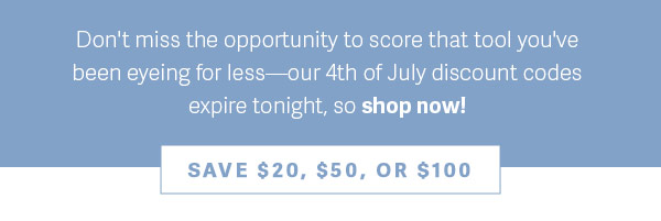 Don't miss the opportunity to score that tool you've been eyeing for less - our 4th of July discount codes expire tonight, so shop now! - SAVE $20, $50, OR $100
