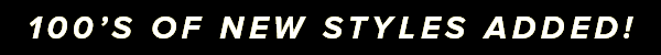 100's of New Styles Added!
