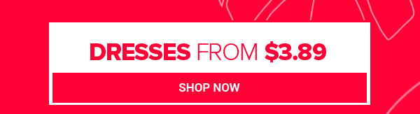 DRESSES FROM $3.89