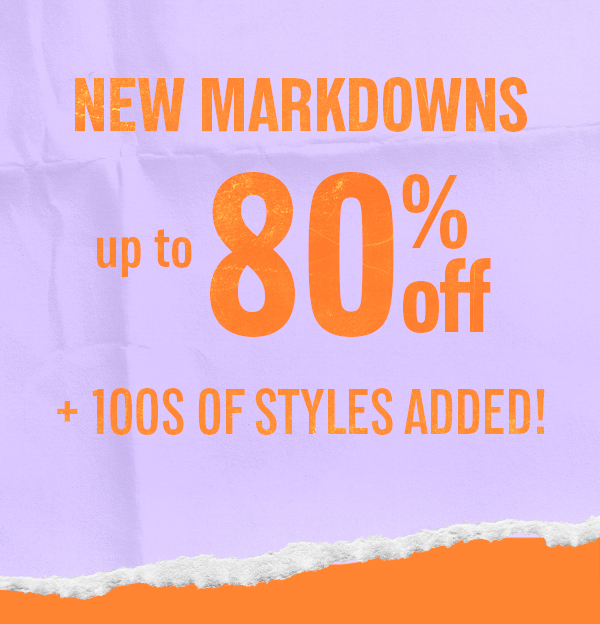 NEW MARKDOWNS UP TO 80% OFF + 100S OF STYLES ADDED!