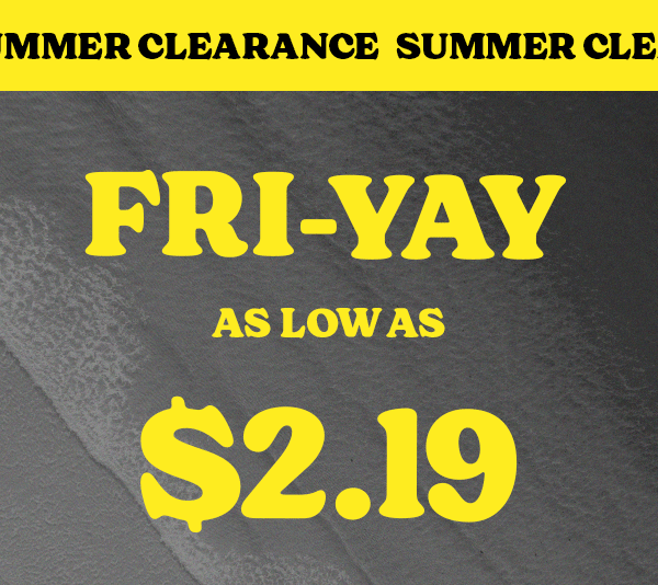 SUMMER CLEARANCE FRI-YAY AS LOW AS $2.19