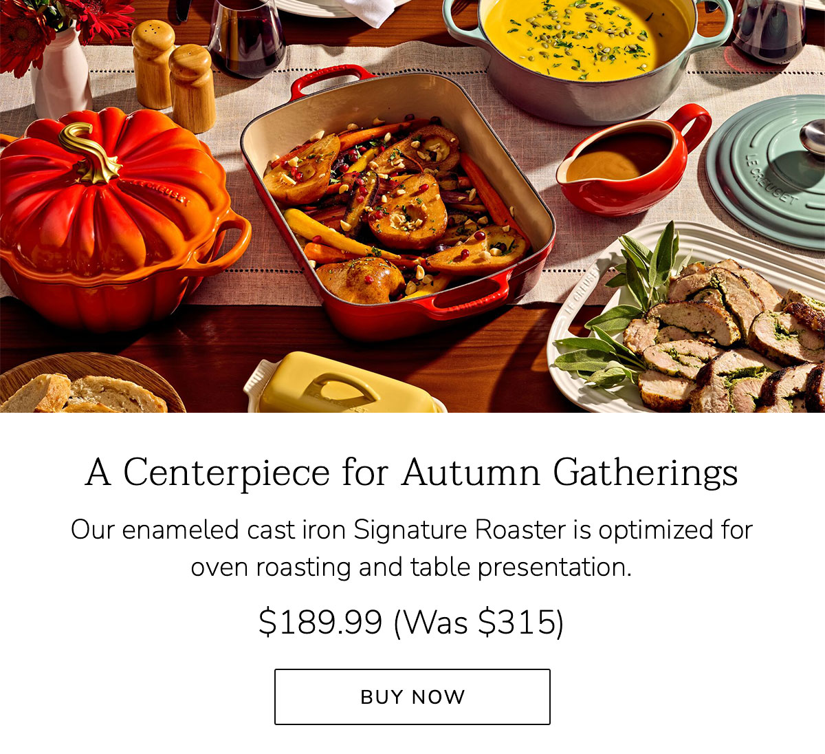A Centerpiece for Autumn Gatherings: Our enameled cast iron Signature Roaster is optimized for oven roasting and table presentation. $189.99 (Was $315) - BUY NOW