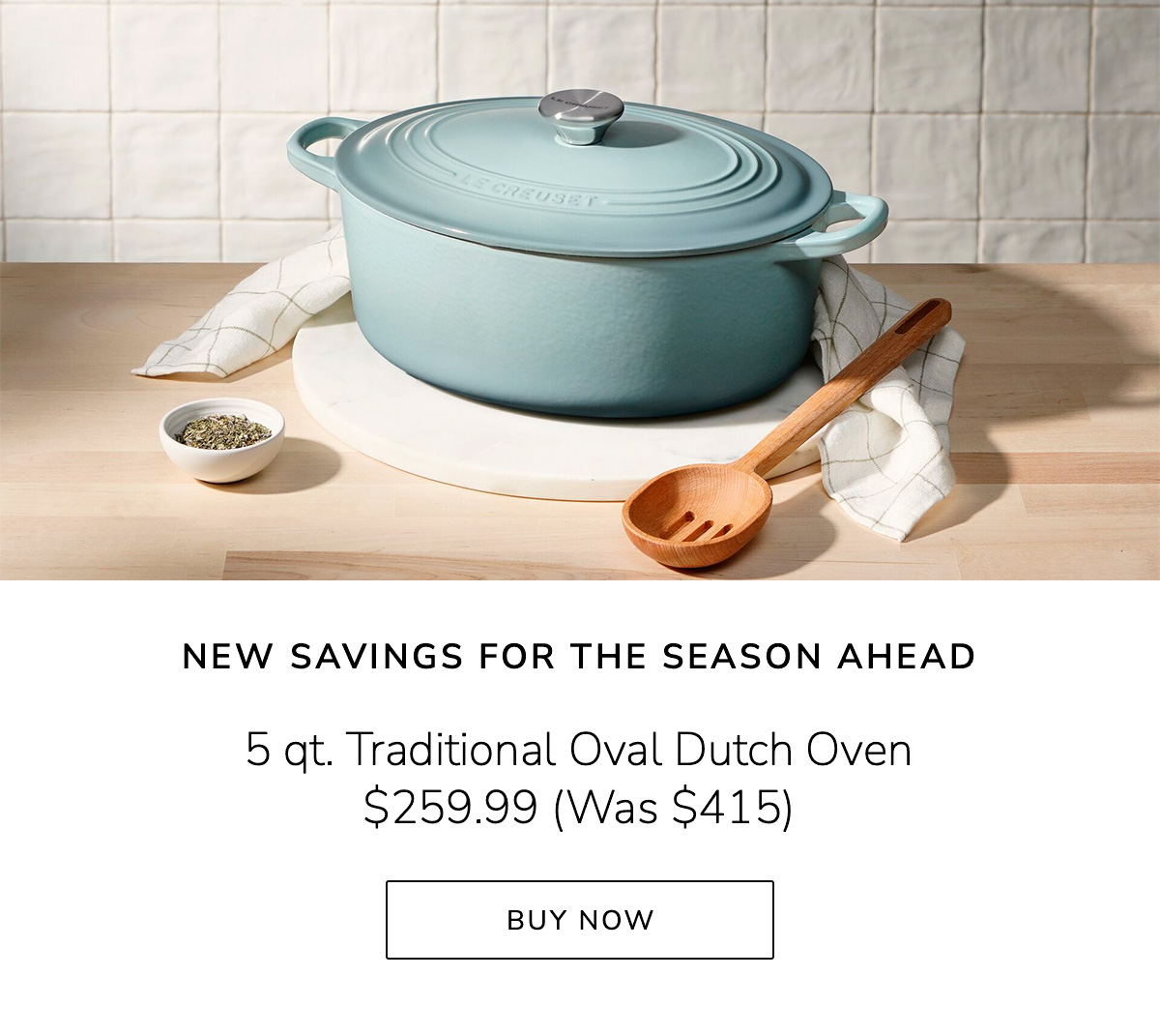 NEW SAVINGS FOR THE SEASON AHEAD: 5 qt. Traditional Oval Dutch Oven $259.99 (Was $415) - BUY NOW