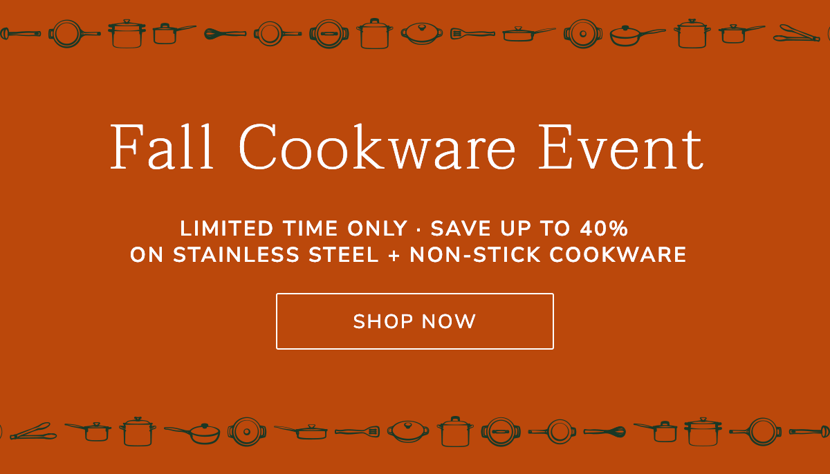 Fall Cookware Event - Limited Time Only - Save Up to 40% on Stainless Steel and Nonstick Cookware - SHOP NOW
