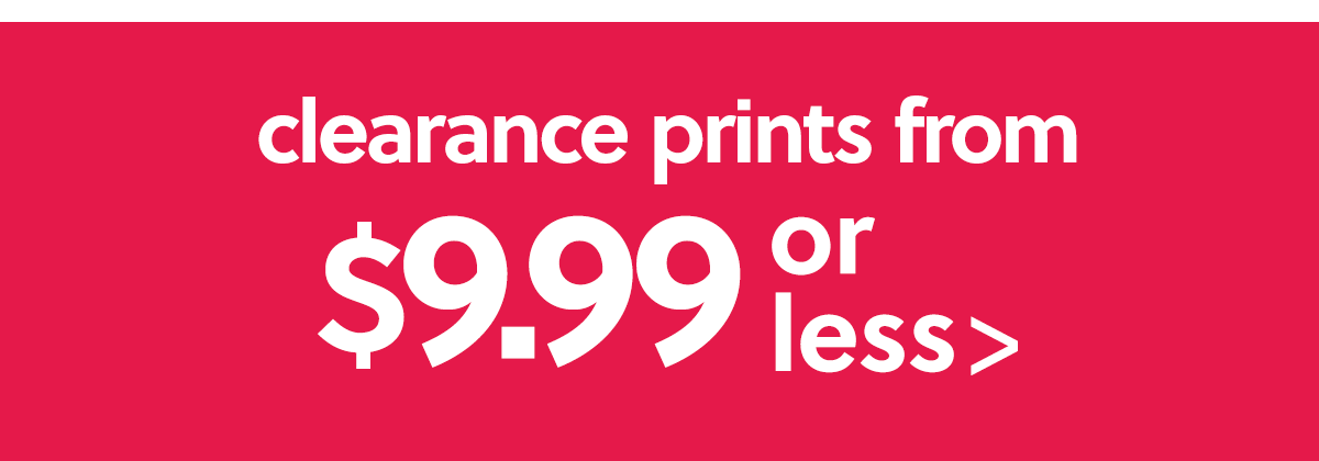  clearance prints from $9 99 less 