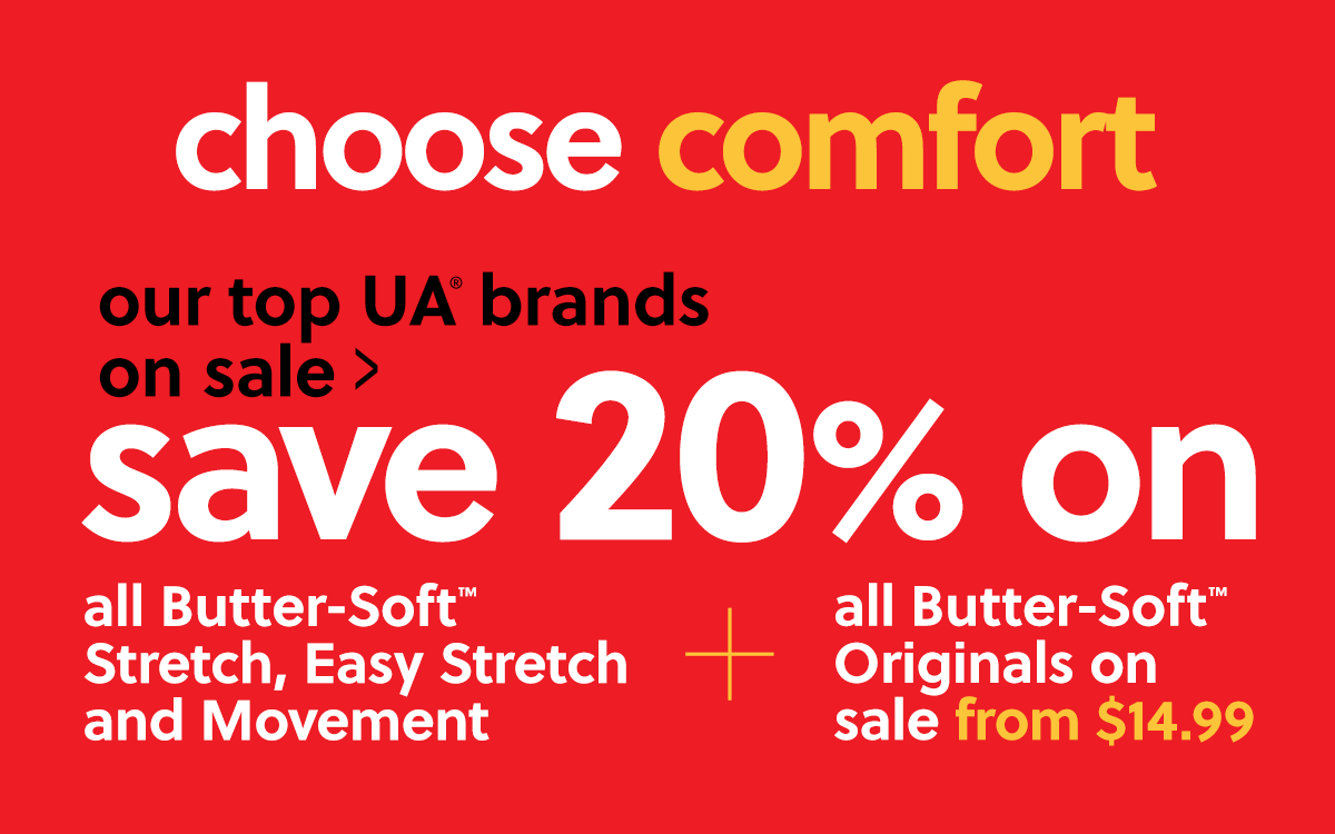 choose comfort our top UA brands save 20% on all Butter-Soft El NG gTe i Stretch, Easy Stretch Originals on and Movement sale from $14.99 